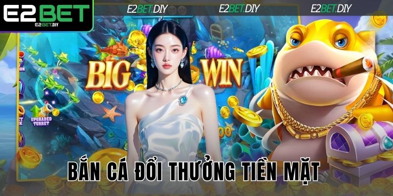 Bắn Cá Đổi Thưởng Tiền Mặt – Giải Trí Đổi Đời Cùng E2BET 7 Bắn cá đổi thưởng tiền mặt