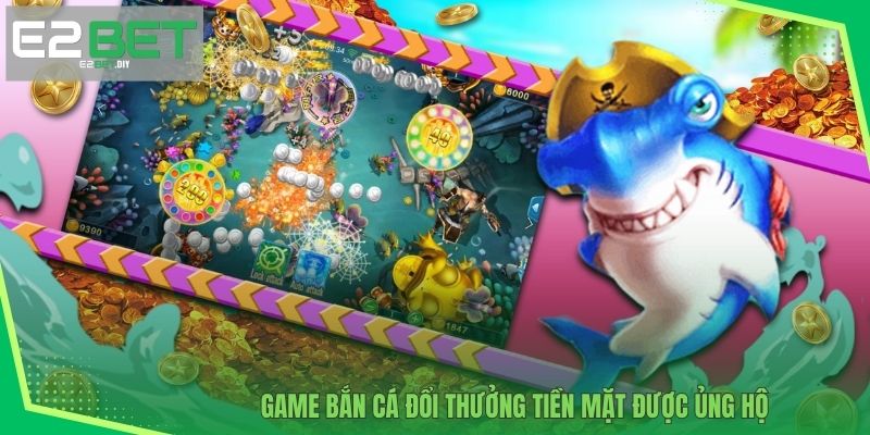 Bắn Cá Đổi Thưởng Tiền Mặt – Giải Trí Đổi Đời Cùng E2BET 2 Game bắn cá đổi thưởng tiền mặt được ủng hộ