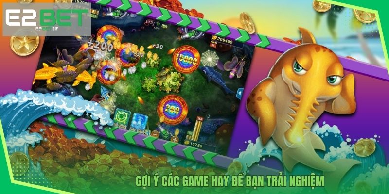Bắn Cá Đổi Thưởng Tiền Mặt – Giải Trí Đổi Đời Cùng E2BET 4 Gợi ý các game hay để bạn trải nghiệm