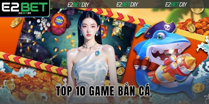 TOP 10 Game Bắn Cá E2BET – Siêu Phẩm Đổi Thưởng Đẳng Cấp 6 TOP 10 game bắn cá